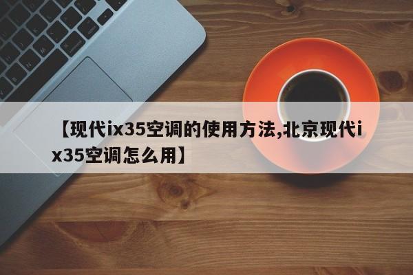 【现代ix35空调的使用方法,北京现代ix35空调怎么用】