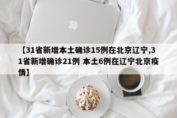 【31省新增本土确诊15例在北京辽宁,31省新增确诊21例 本土6例在辽宁北京疫情】