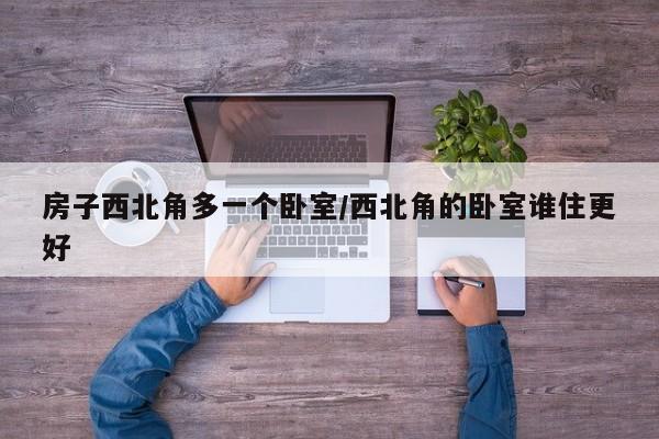 房子西北角多一个卧室/西北角的卧室谁住更好