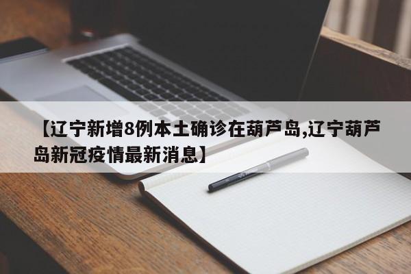 【辽宁新增8例本土确诊在葫芦岛,辽宁葫芦岛新冠疫情最新消息】