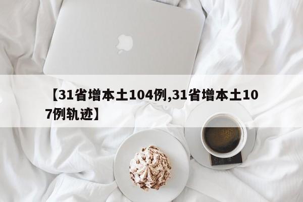 【31省增本土104例,31省增本土107例轨迹】
