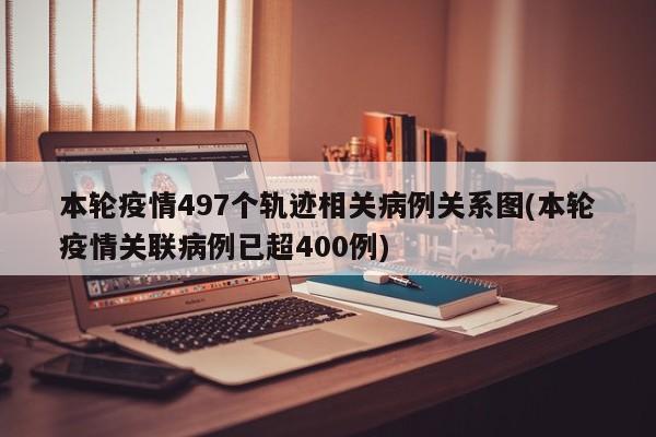 本轮疫情497个轨迹相关病例关系图(本轮疫情关联病例已超400例)