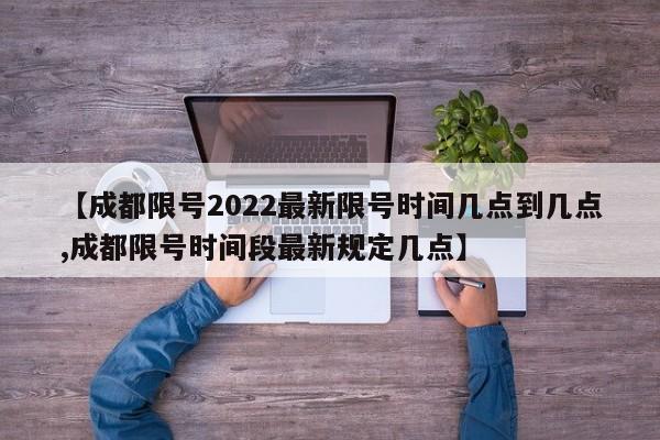 【成都限号2022最新限号时间几点到几点,成都限号时间段最新规定几点】