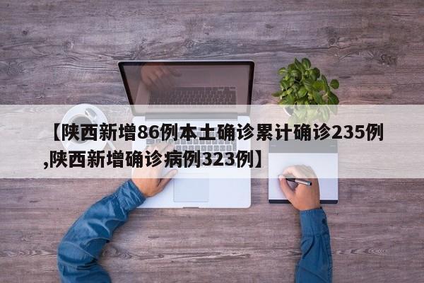 【陕西新增86例本土确诊累计确诊235例,陕西新增确诊病例323例】