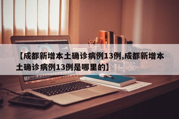 【成都新增本土确诊病例13例,成都新增本土确诊病例13例是哪里的】