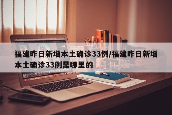 福建昨日新增本土确诊33例/福建昨日新增本土确诊33例是哪里的