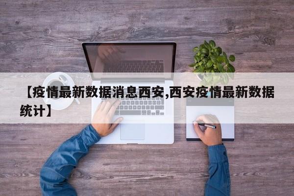 【疫情最新数据消息西安,西安疫情最新数据统计】