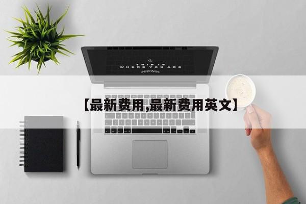 【最新费用,最新费用英文】