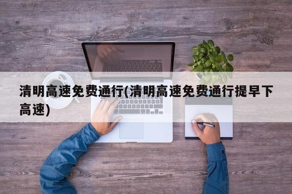 清明高速免费通行(清明高速免费通行提早下高速)