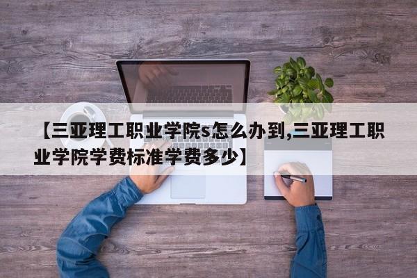 【三亚理工职业学院s怎么办到,三亚理工职业学院学费标准学费多少】