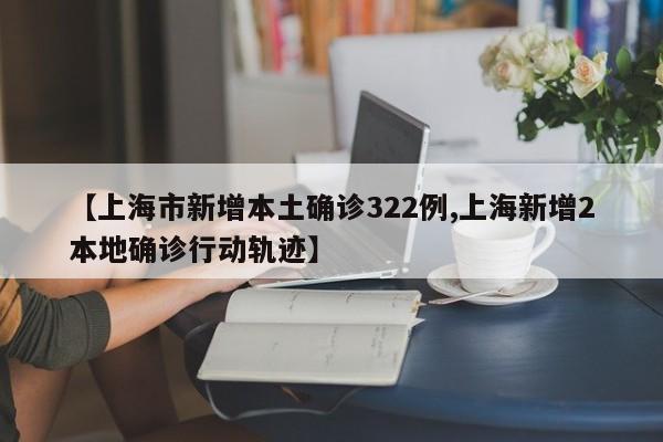【上海市新增本土确诊322例,上海新增2本地确诊行动轨迹】