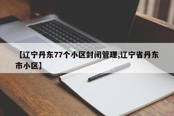 【辽宁丹东77个小区封闭管理,辽宁省丹东市小区】