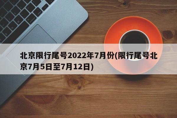 北京限行尾号2022年7月份(限行尾号北京7月5日至7月12日)