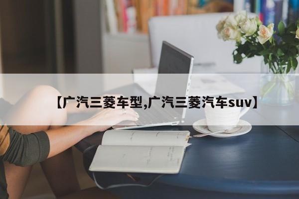 【广汽三菱车型,广汽三菱汽车suv】