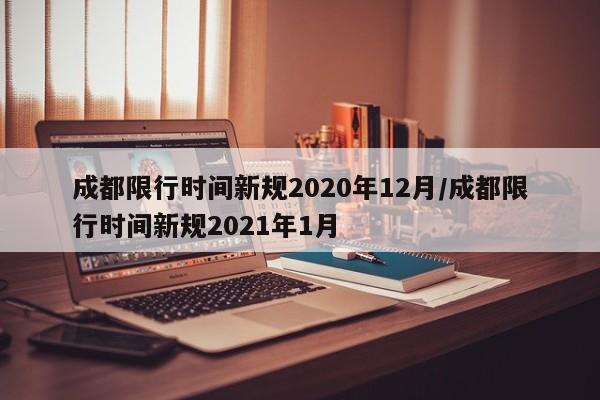 成都限行时间新规2020年12月/成都限行时间新规2021年1月
