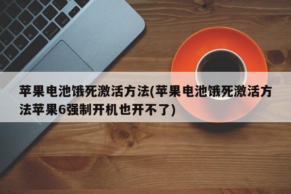 苹果电池饿死激活方法(苹果电池饿死激活方法苹果6强制开机也开不了)