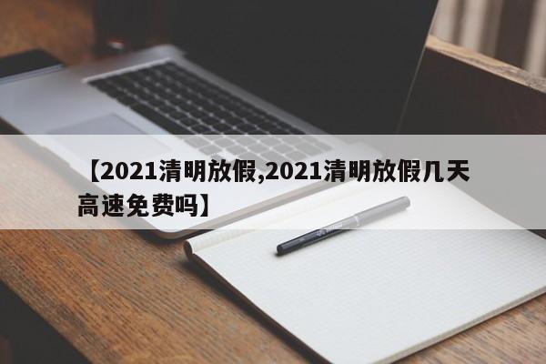 【2021清明放假,2021清明放假几天高速免费吗】