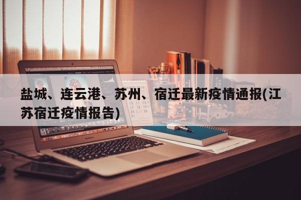盐城、连云港、苏州、宿迁最新疫情通报(江苏宿迁疫情报告)