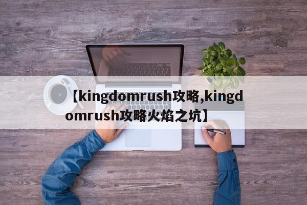 【kingdomrush攻略,kingdomrush攻略火焰之坑】
