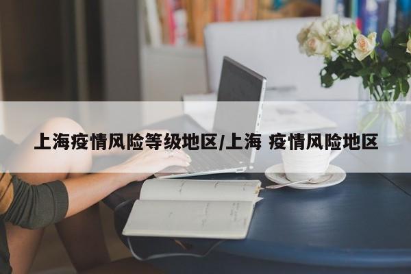 上海疫情风险等级地区/上海 疫情风险地区