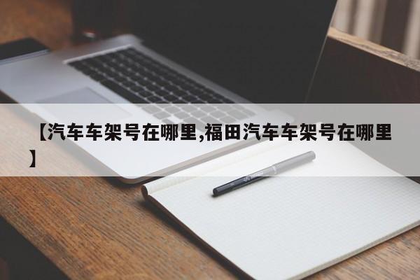 【汽车车架号在哪里,福田汽车车架号在哪里】