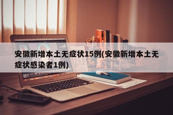 安徽新增本土无症状15例(安徽新增本土无症状感染者1例)