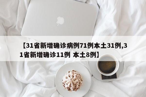 【31省新增确诊病例71例本土31例,31省新增确诊11例 本土8例】