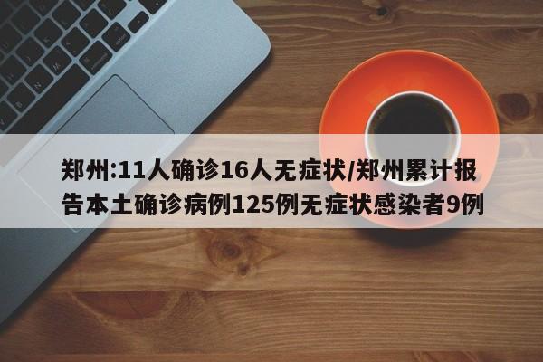 郑州:11人确诊16人无症状/郑州累计报告本土确诊病例125例无症状感染者9例