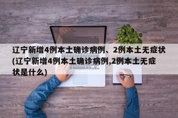 辽宁新增4例本土确诊病例、2例本土无症状(辽宁新增4例本土确诊病例,2例本土无症状是什么)