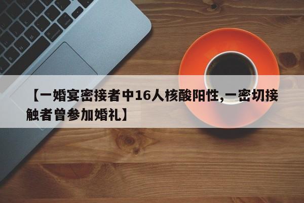【一婚宴密接者中16人核酸阳性,一密切接触者曾参加婚礼】
