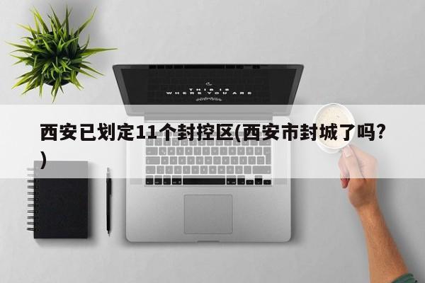 西安已划定11个封控区(西安市封城了吗?)