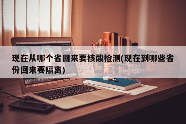 现在从哪个省回来要核酸检测(现在到哪些省份回来要隔离)