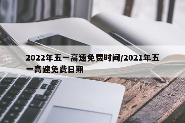 2022年五一高速免费时间/2021年五一高速免费日期