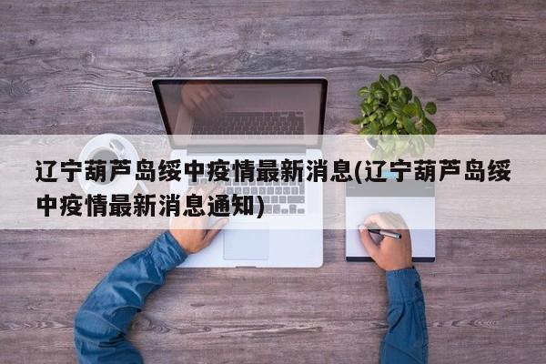 辽宁葫芦岛绥中疫情最新消息(辽宁葫芦岛绥中疫情最新消息通知)