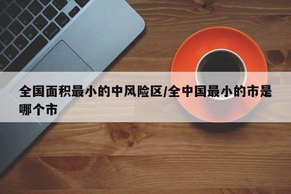 全国面积最小的中风险区/全中国最小的市是哪个市