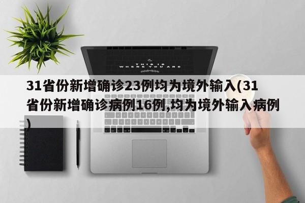 31省份新增确诊23例均为境外输入(31省份新增确诊病例16例,均为境外输入病例)