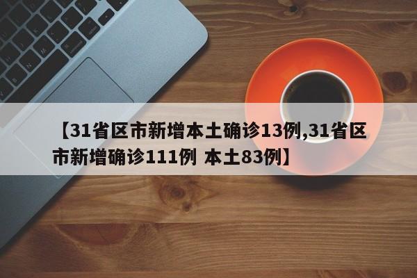 【31省区市新增本土确诊13例,31省区市新增确诊111例 本土83例】