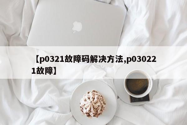 【p0321故障码解决方法,p030221故障】