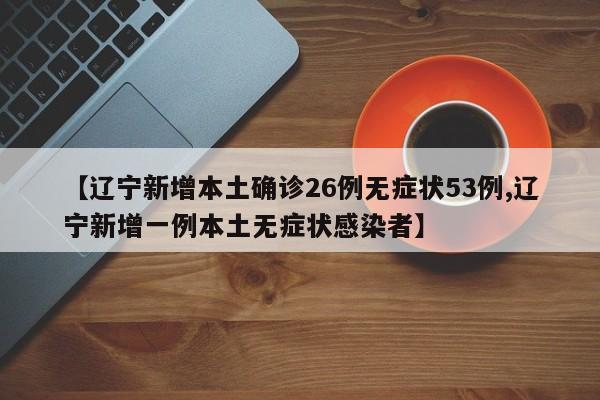 【辽宁新增本土确诊26例无症状53例,辽宁新增一例本土无症状感染者】