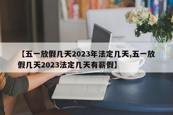 【五一放假几天2023年法定几天,五一放假几天2023法定几天有薪假】