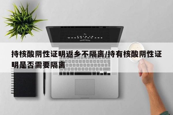 持核酸阴性证明返乡不隔离/持有核酸阴性证明是否需要隔离