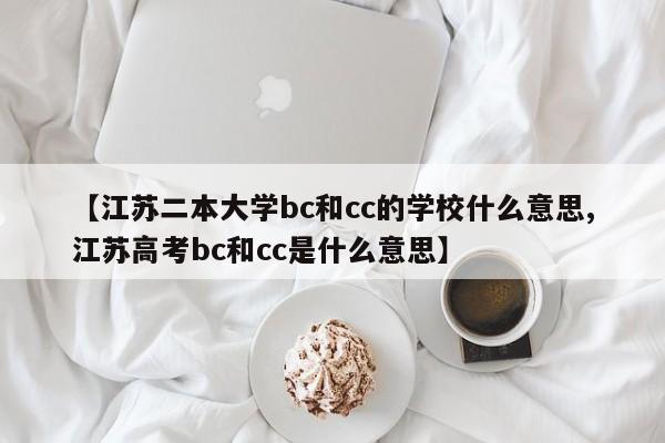 【江苏二本大学bc和cc的学校什么意思,江苏高考bc和cc是什么意思】