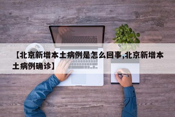 【北京新增本土病例是怎么回事,北京新增本土病例确诊】