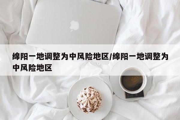 绵阳一地调整为中风险地区/绵阳一地调整为中风险地区