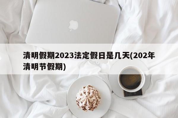 清明假期2023法定假日是几天(202年清明节假期)