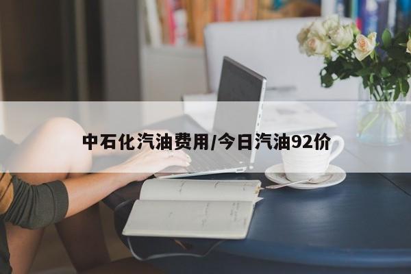 中石化汽油费用/今日汽油92价