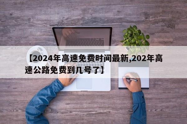 【2024年高速免费时间最新,202年高速公路免费到几号了】