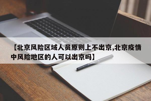【北京风险区域人员原则上不出京,北京疫情中风险地区的人可以出京吗】