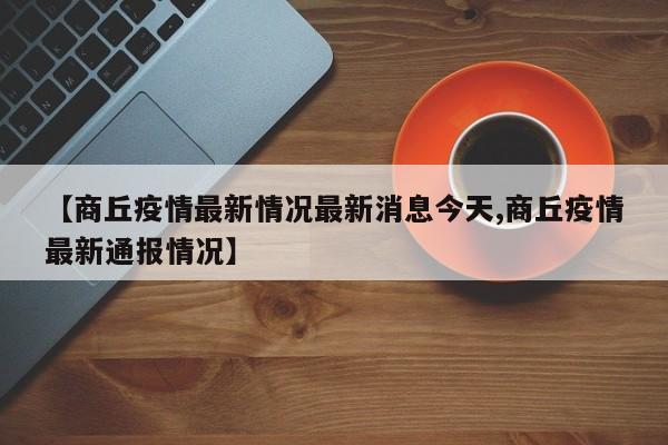 【商丘疫情最新情况最新消息今天,商丘疫情最新通报情况】