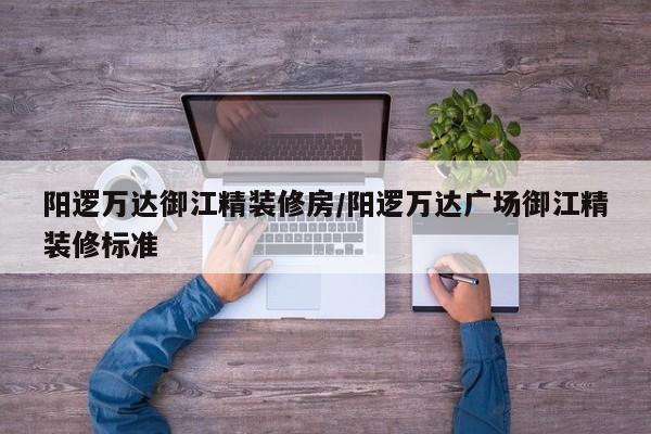 阳逻万达御江精装修房/阳逻万达广场御江精装修标准